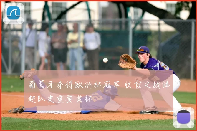 葡萄牙夺得欧洲杯冠军 收官之战捧起队史重要奖杯