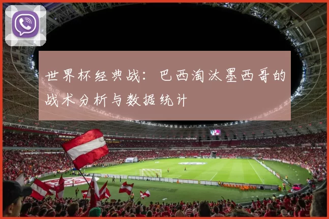 世界杯经典战：巴西淘汰墨西哥的战术分析与数据统计