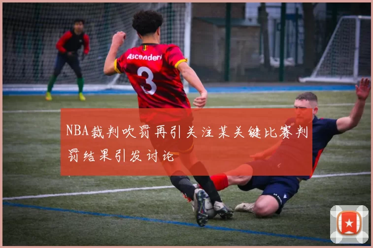 NBA裁判吹罚再引关注某关键比赛判罚结果引发讨论