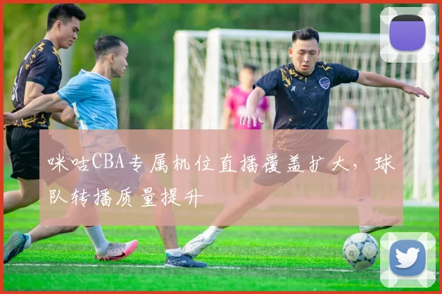咪咕CBA专属机位直播覆盖扩大,球队转播质量提升