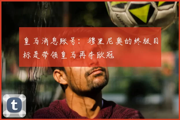 皇马消息账号:穆里尼奥的终极目标是带领皇马再夺欧冠