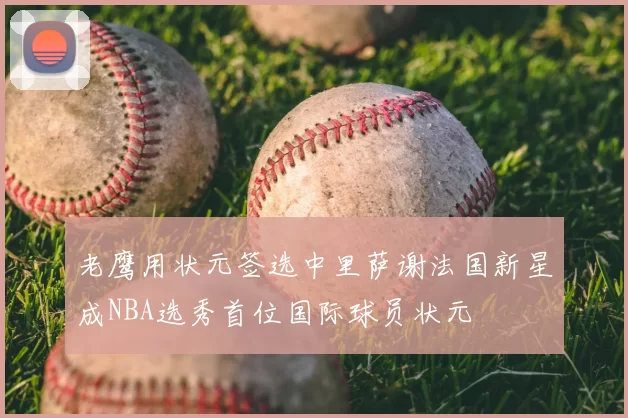 老鹰用状元签选中里萨谢法国新星成NBA选秀首位国际球员状元