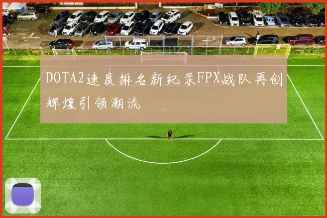 DOTA2速度排名新纪录FPX战队再创辉煌引领潮流
