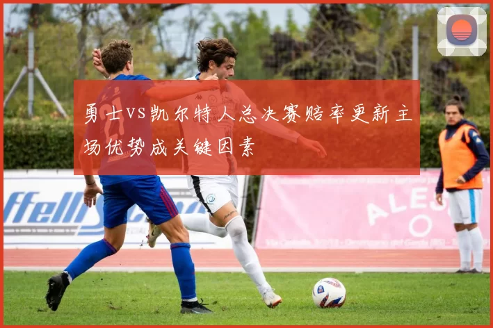 勇士vs凯尔特人总决赛赔率更新主场优势成关键因素