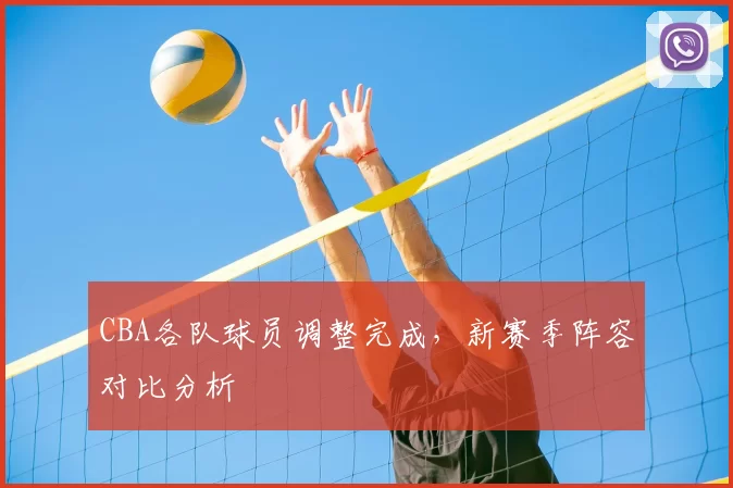 CBA各队球员调整完成，新赛季阵容对比分析