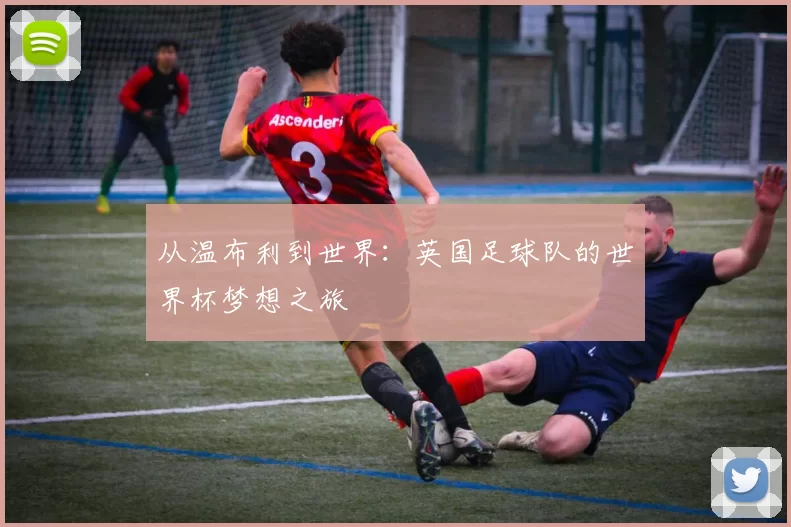 从温布利到世界：英国足球队的世界杯梦想之旅
