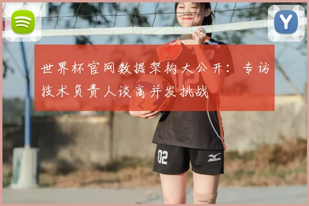 世界杯官网数据架构大公开:专访技术负责人谈高并发挑战