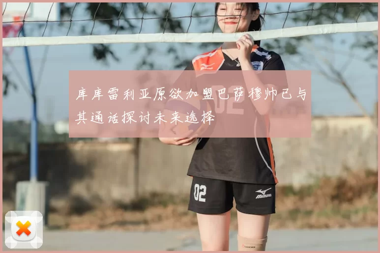 库库雷利亚原欲加盟巴萨穆帅已与其通话探讨未来选择