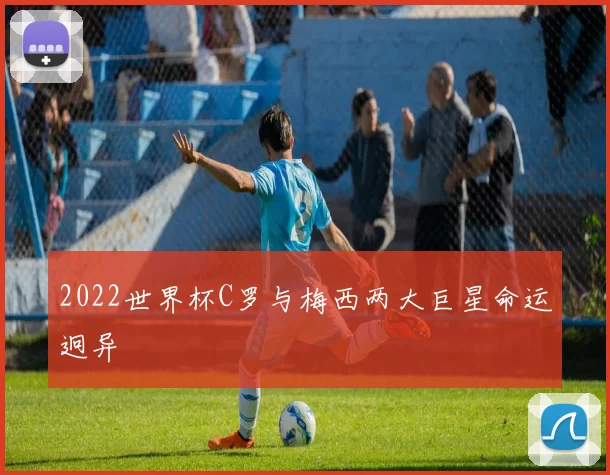2022世界杯C罗与梅西两大巨星命运迥异