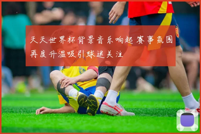 天天世界杯背景音乐响起 赛事氛围再度升温吸引球迷关注