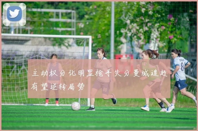 主动权分化明显枪手失分曼城追赶有望逆转局势