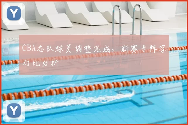 CBA各队球员调整完成，新赛季阵容对比分析