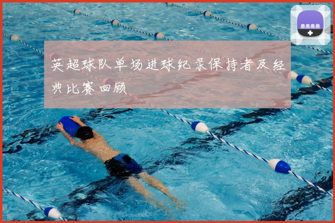 英超球队单场进球纪录保持者及经典比赛回顾