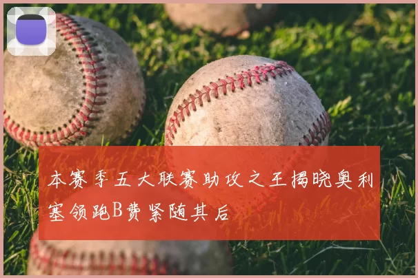本赛季五大联赛助攻之王揭晓奥利塞领跑B费紧随其后