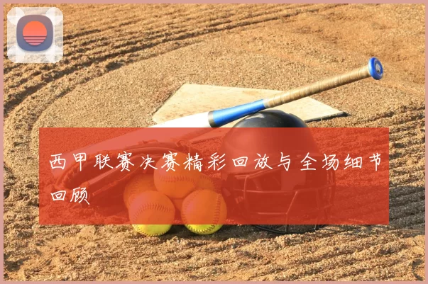 西甲联赛决赛精彩回放与全场细节回顾