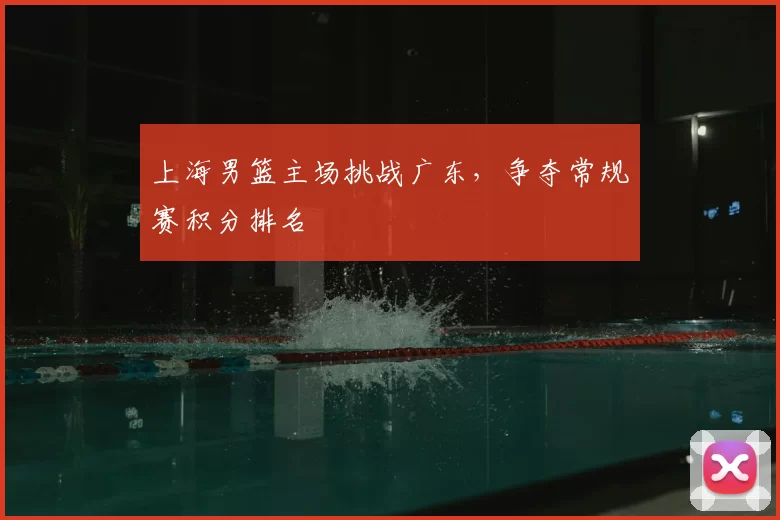 上海男篮主场挑战广东，争夺常规赛积分排名