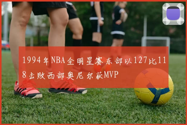 1994年NBA全明星赛东部以127比118击败西部奥尼尔获MVP