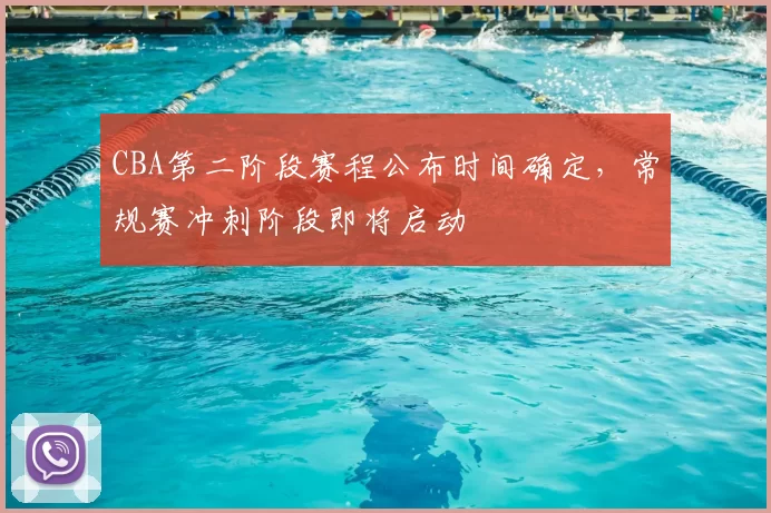 CBA第二阶段赛程公布时间确定，常规赛冲刺阶段即将启动