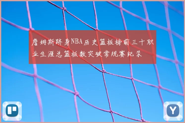 詹姆斯跻身NBA历史篮板榜前三十职业生涯总篮板数突破常规赛纪录