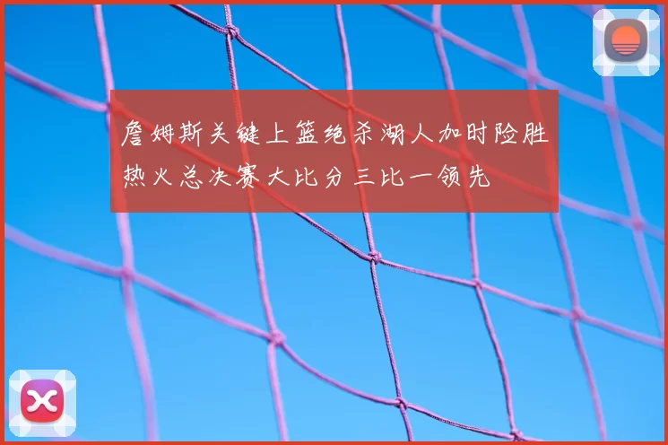 詹姆斯关键上篮绝杀湖人加时险胜热火总决赛大比分三比一领先