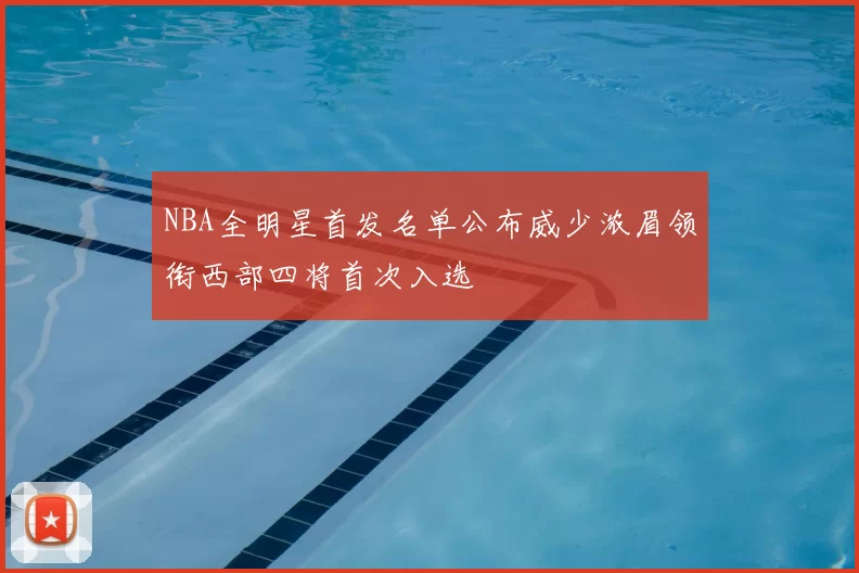 NBA全明星首发名单公布威少浓眉领衔西部四将首次入选