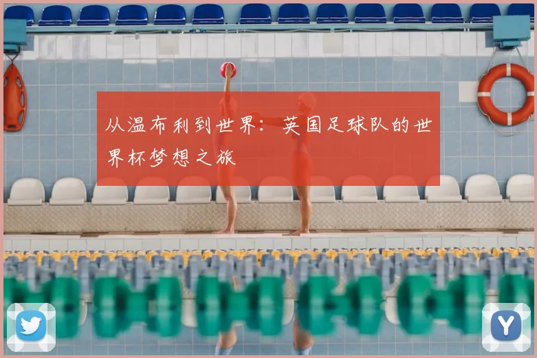从温布利到世界：英国足球队的世界杯梦想之旅