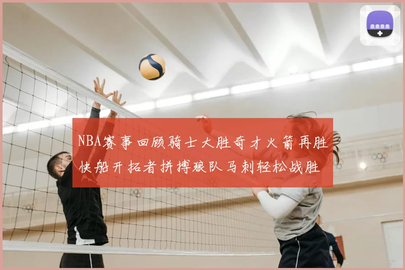 NBA赛事回顾骑士大胜奇才火箭再胜快船开拓者拼搏狼队马刺轻松战胜勇士
