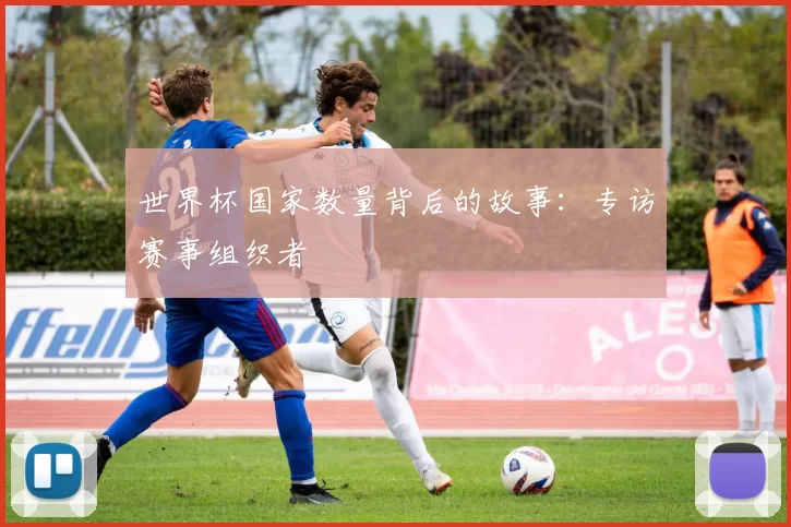 世界杯国家数量背后的故事:专访赛事组织者