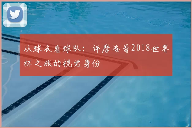从球衣看球队：评摩洛哥2018世界杯之旅的视觉身份