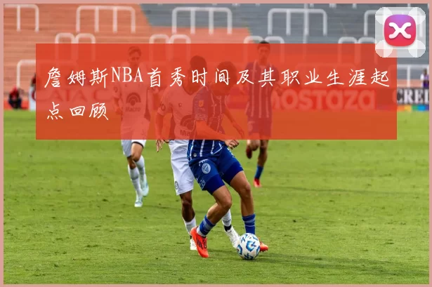 詹姆斯NBA首秀时间及其职业生涯起点回顾