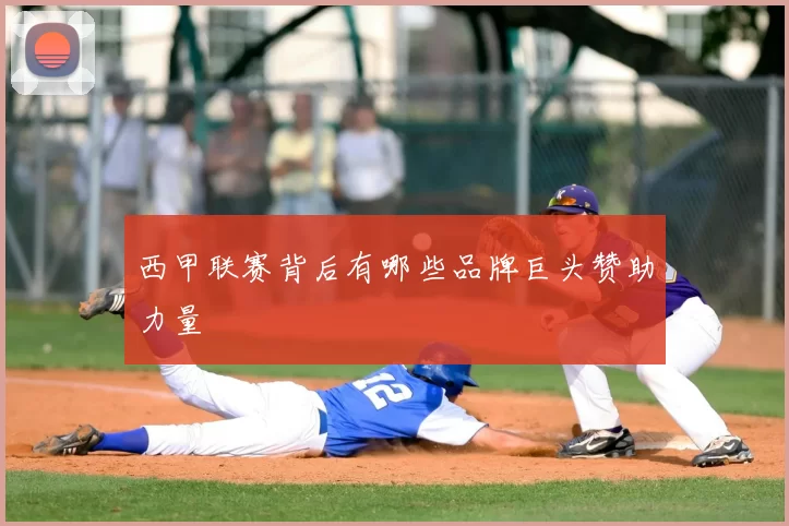 西甲联赛背后有哪些品牌巨头赞助力量