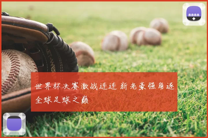 世界杯决赛激战连连 新老豪强角逐全球足球之巅