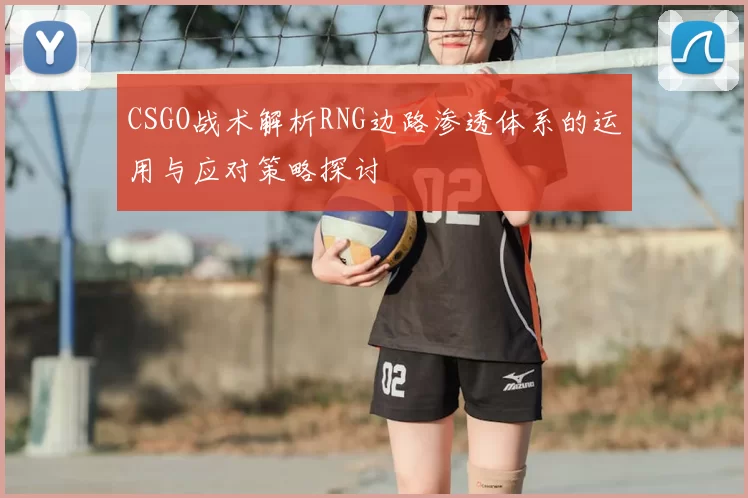 CSGO战术解析RNG边路渗透体系的运用与应对策略探讨