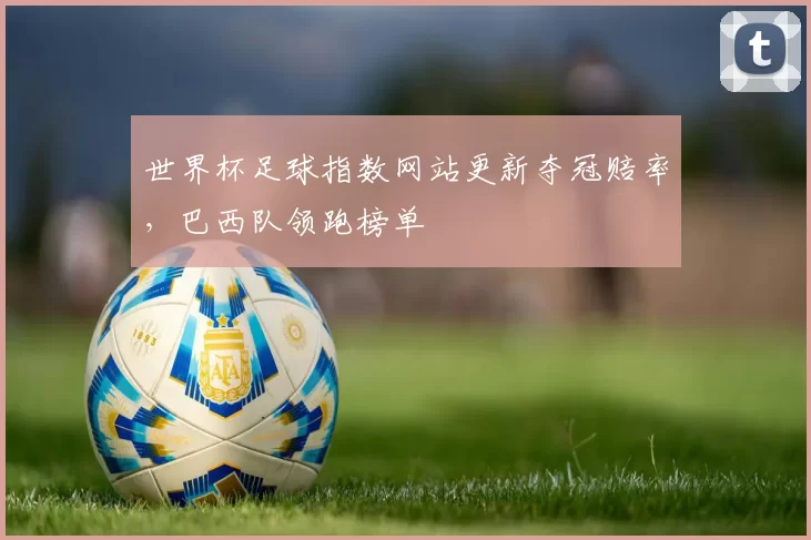 世界杯足球指数网站更新夺冠赔率,巴西队领跑榜单