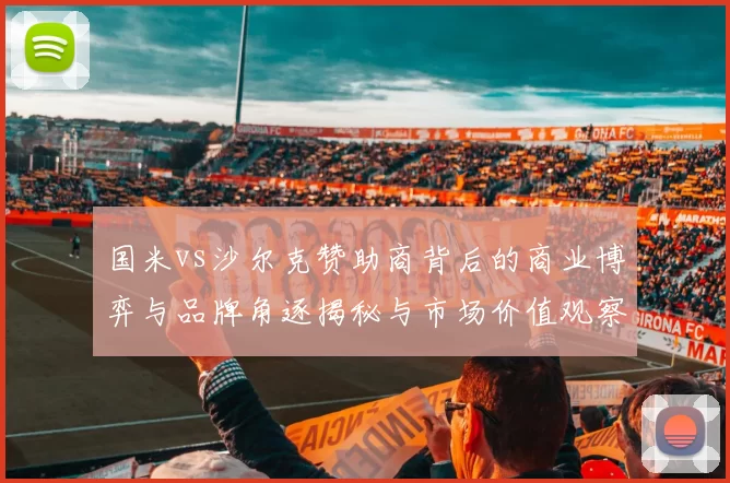 国米vs沙尔克赞助商背后的商业博弈与品牌角逐揭秘与市场价值观察