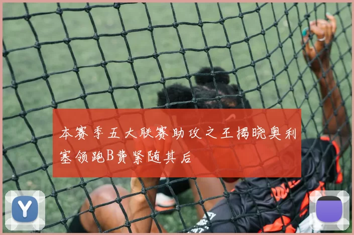 本赛季五大联赛助攻之王揭晓奥利塞领跑B费紧随其后