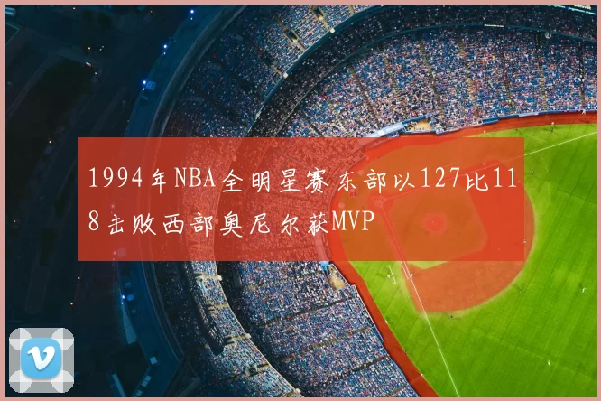 1994年NBA全明星赛东部以127比118击败西部奥尼尔获MVP
