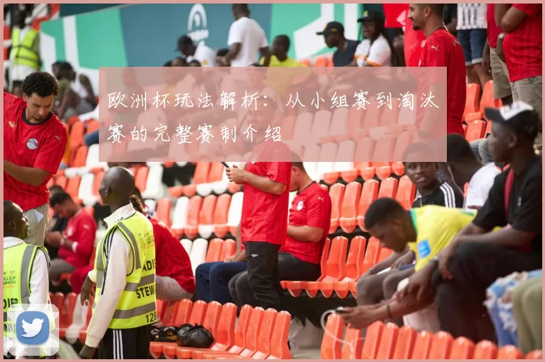 欧洲杯玩法解析:从小组赛到淘汰赛的完整赛制介绍