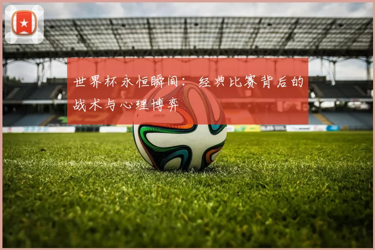 世界杯永恒瞬间:经典比赛背后的战术与心理博弈