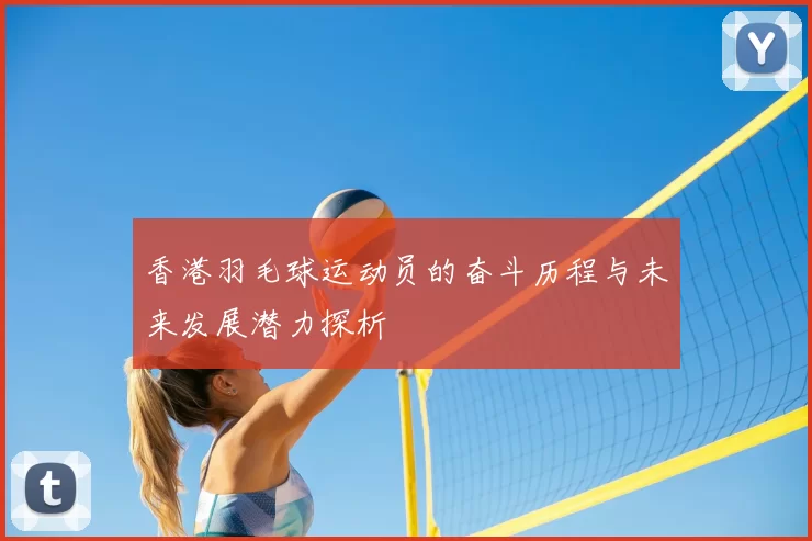 香港羽毛球运动员的奋斗历程与未来发展潜力探析