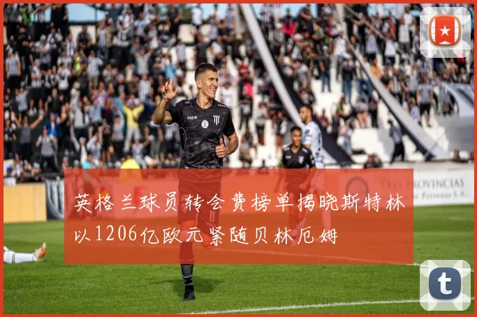 英格兰球员转会费榜单揭晓斯特林以1206亿欧元紧随贝林厄姆