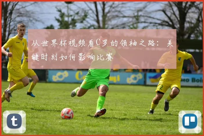 从世界杯视频看C罗的领袖之路:关键时刻如何影响比赛