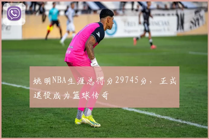 姚明NBA生涯总得分29745分，正式退役成为篮球传奇