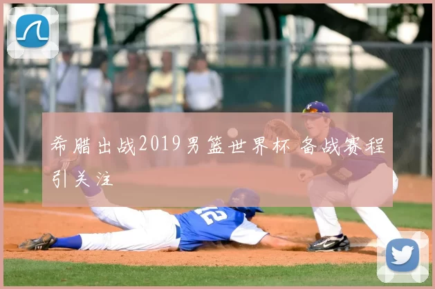 希腊出战2019男篮世界杯 备战赛程引关注
