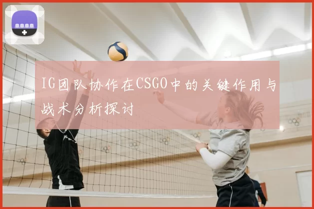 IG团队协作在CSGO中的关键作用与战术分析探讨