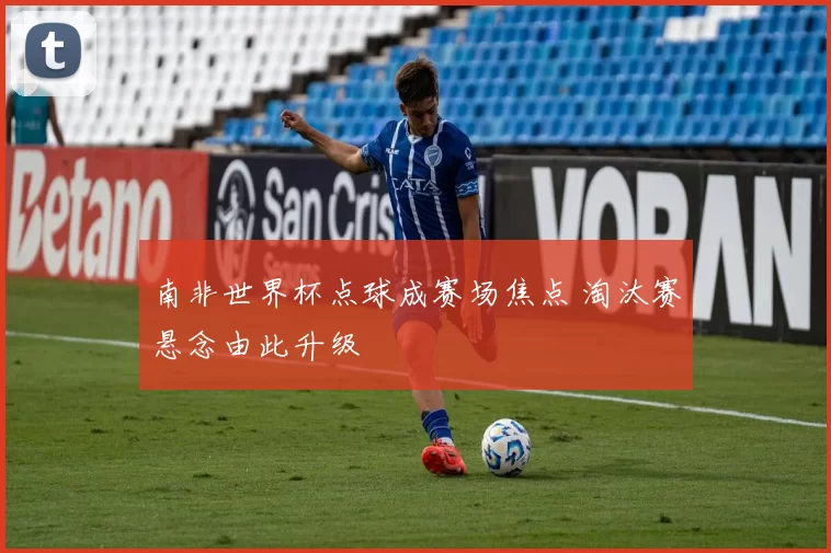 南非世界杯点球成赛场焦点 淘汰赛悬念由此升级