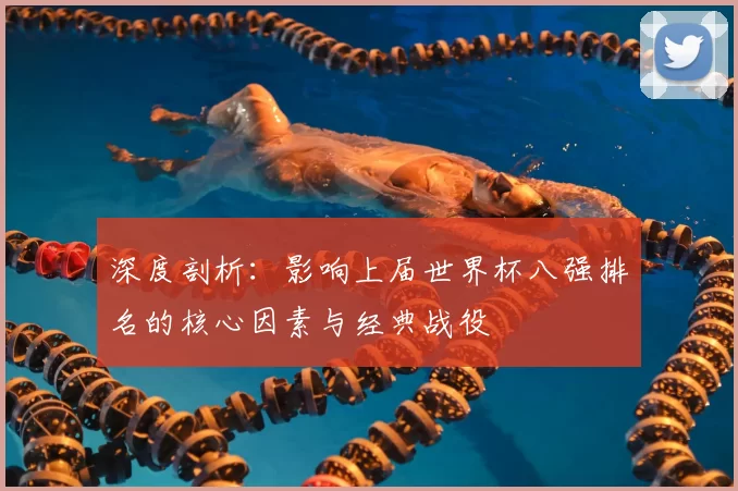 深度剖析：影响上届世界杯八强排名的核心因素与经典战役