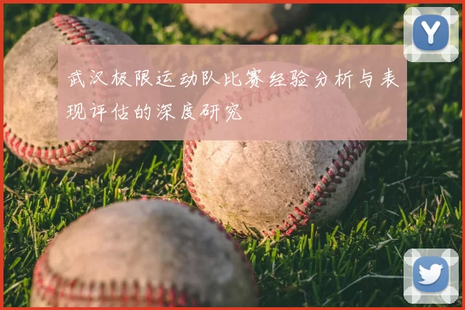 武汉极限运动队比赛经验分析与表现评估的深度研究