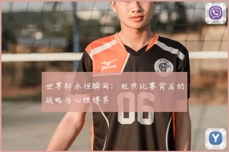世界杯永恒瞬间：经典比赛背后的战略与心理博弈