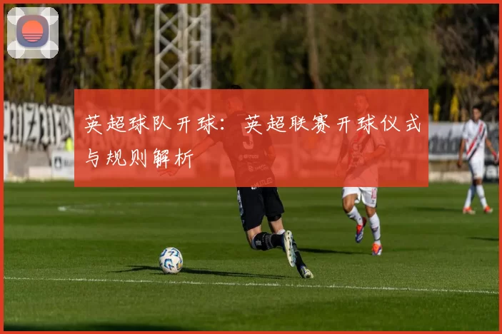 英超球队开球：英超联赛开球仪式与规则解析